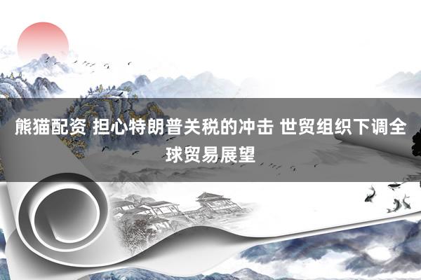 熊猫配资 担心特朗普关税的冲击 世贸组织下调全球贸易展望