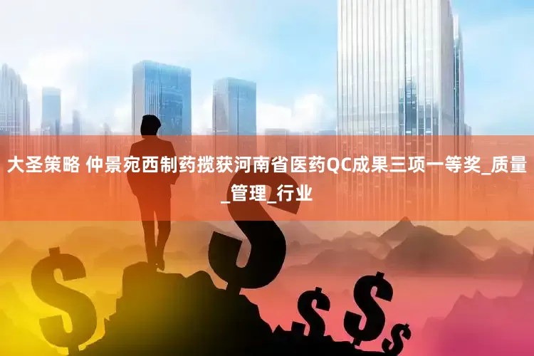 大圣策略 仲景宛西制药揽获河南省医药QC成果三项一等奖_质量_管理_行业