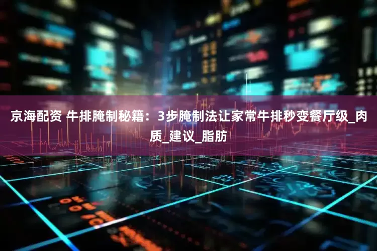 京海配资 牛排腌制秘籍：3步腌制法让家常牛排秒变餐厅级_肉质_建议_脂肪
