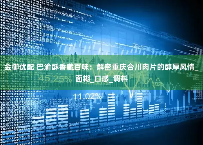 金御优配 巴渝酥香藏百味：解密重庆合川肉片的醇厚风情_面糊_口感_调料