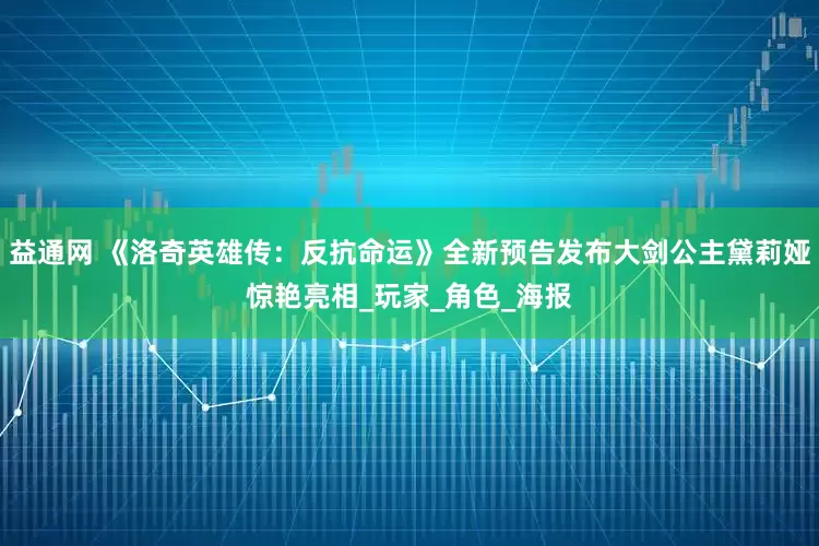 益通网 《洛奇英雄传：反抗命运》全新预告发布　大剑公主黛莉娅惊艳亮相_玩家_角色_海报