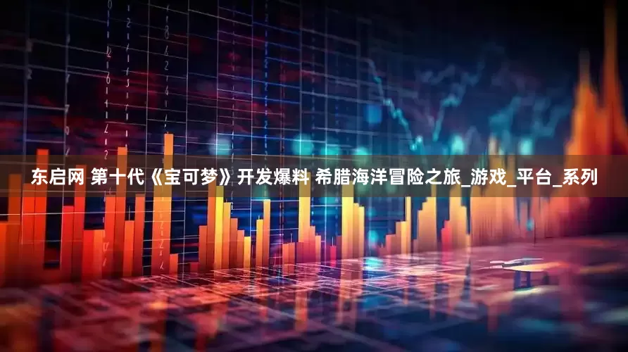东启网 第十代《宝可梦》开发爆料 希腊海洋冒险之旅_游戏_平台_系列