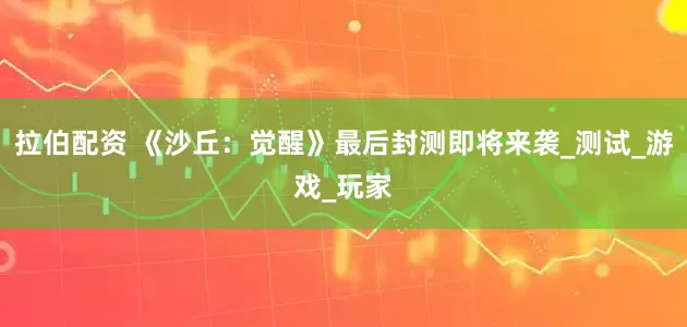 拉伯配资 《沙丘：觉醒》最后封测即将来袭_测试_游戏_玩家