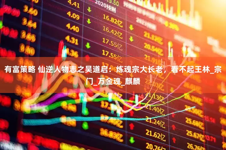 有富策略 仙逆人物志之吴道启：炼魂宗大长老，看不起王林_宗门_万金魂_麒麟