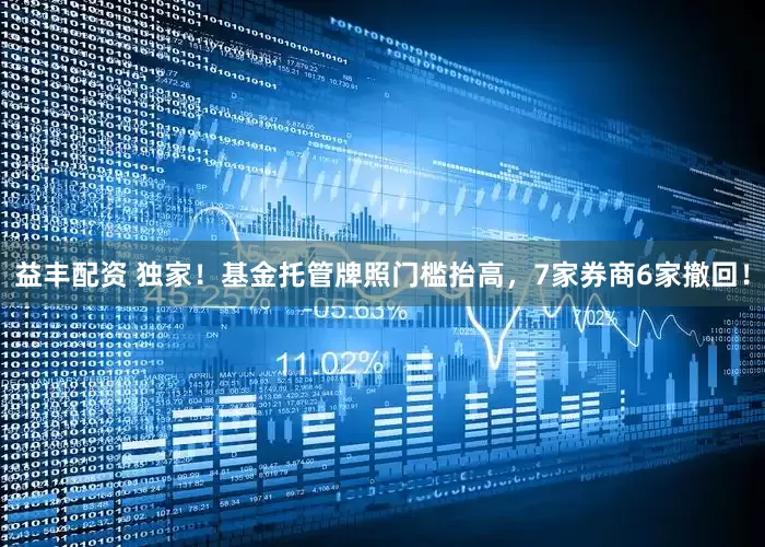 益丰配资 独家！基金托管牌照门槛抬高，7家券商6家撤回！