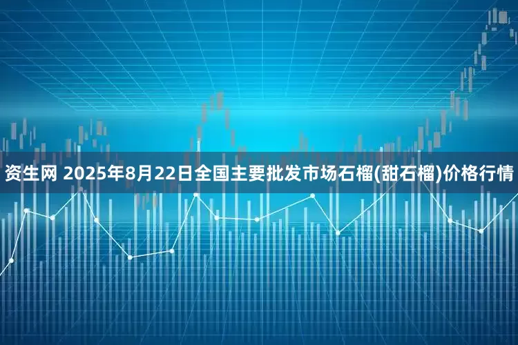 资生网 2025年8月22日全国主要批发市场石榴(甜石榴)价格行情