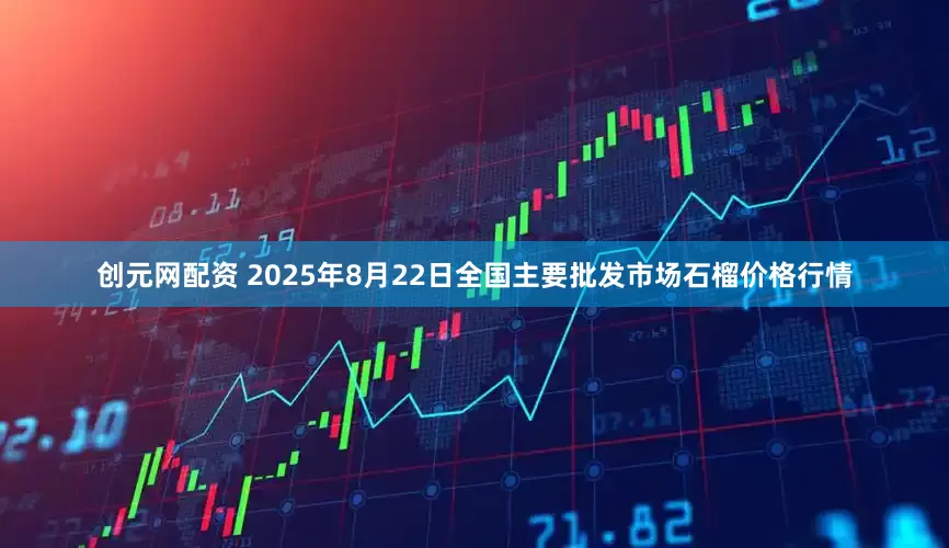 创元网配资 2025年8月22日全国主要批发市场石榴价格行情