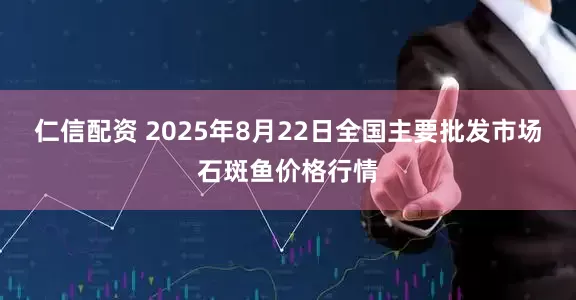 仁信配资 2025年8月22日全国主要批发市场石斑鱼价格行情