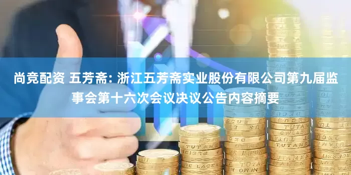 尚竞配资 五芳斋: 浙江五芳斋实业股份有限公司第九届监事会第十六次会议决议公告内容摘要