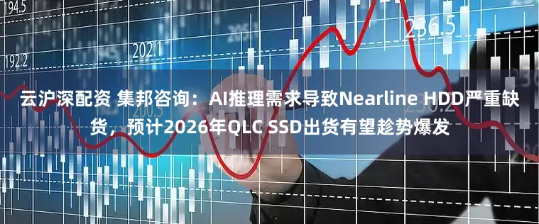 云沪深配资 集邦咨询：AI推理需求导致Nearline HDD严重缺货，预计2026年QLC SSD出货有望趁势爆发