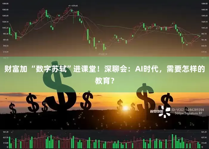 财富加 “数字苏轼”进课堂！深聊会：AI时代，需要怎样的教育？