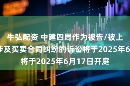 牛弘配资 中建四局作为被告/被上诉人的4起涉及买卖合同纠纷的诉讼将于2025年6月17日开庭