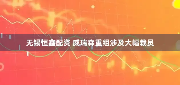 无锡恒鑫配资 威瑞森重组涉及大幅裁员