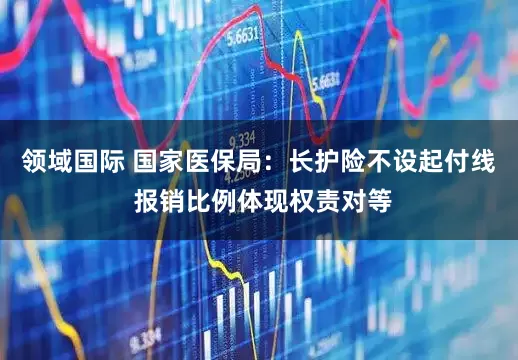 领域国际 国家医保局：长护险不设起付线 报销比例体现权责对等