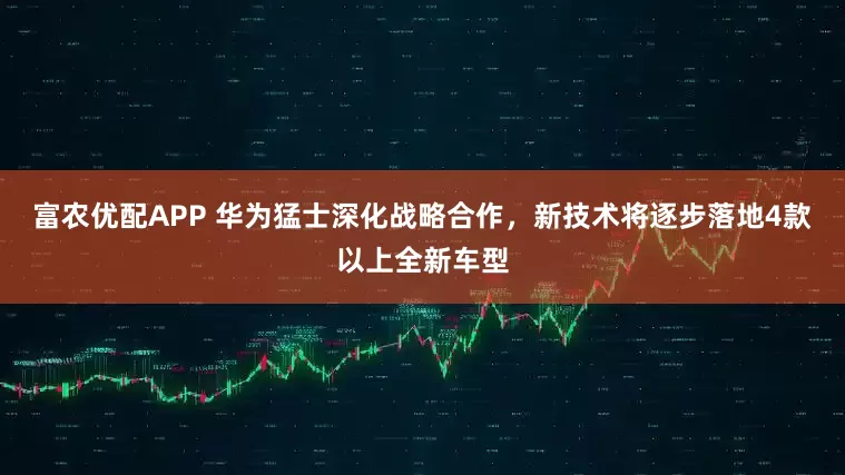 富农优配APP 华为猛士深化战略合作，新技术将逐步落地4款以上全新车型