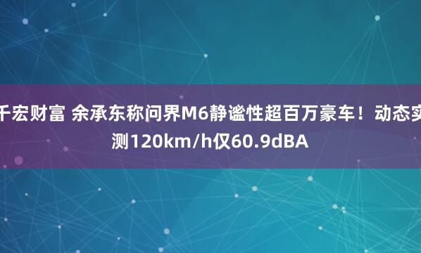 千宏财富 余承东称问界M6静谧性超百万豪车！动态实测120km/h仅60.9dBA