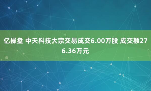 亿操盘 中天科技大宗交易成交6.00万股 成交额276.36万元