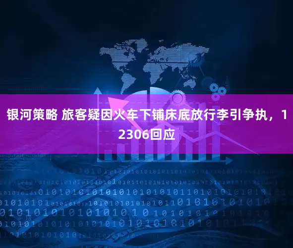 银河策略 旅客疑因火车下铺床底放行李引争执，12306回应